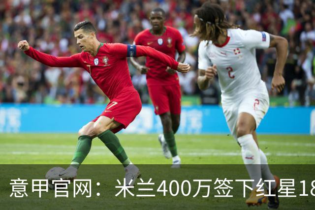 意甲官网：米兰400万签下红星18岁中锋拉泽蒂奇