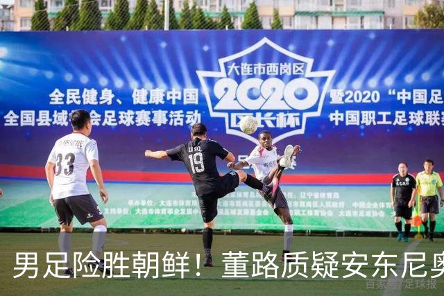 男足险胜朝鲜！董路质疑安东尼奥：朝鲜要有赵松源 中国队得输糊涂