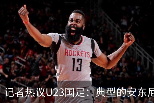 记者热议U23国足：典型的安东尼奥式胜利 吴曦等超龄球员表现出色